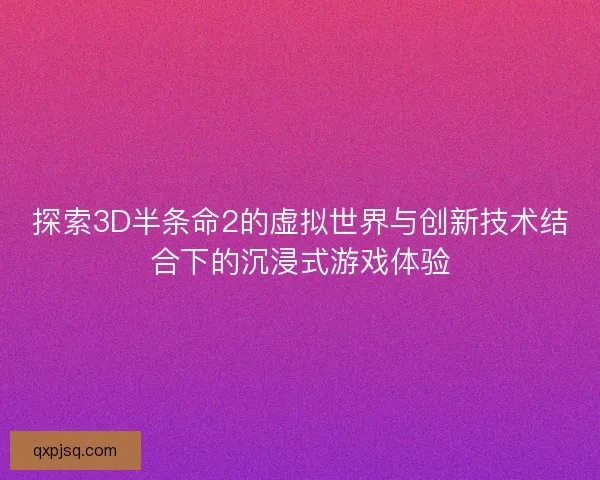 探索3D半条命2的虚拟世界与创新技术结合下的沉浸式游戏体验