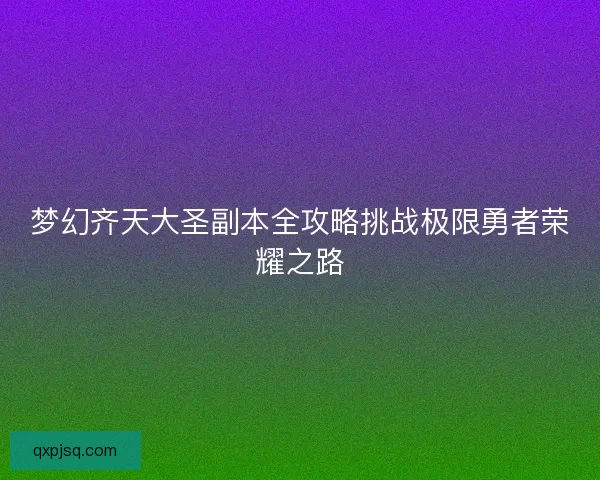 梦幻齐天大圣副本全攻略挑战极限勇者荣耀之路
