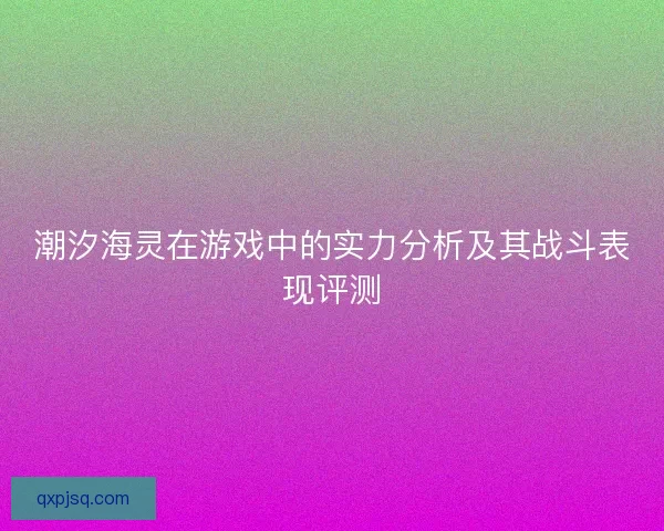 潮汐海灵在游戏中的实力分析及其战斗表现评测