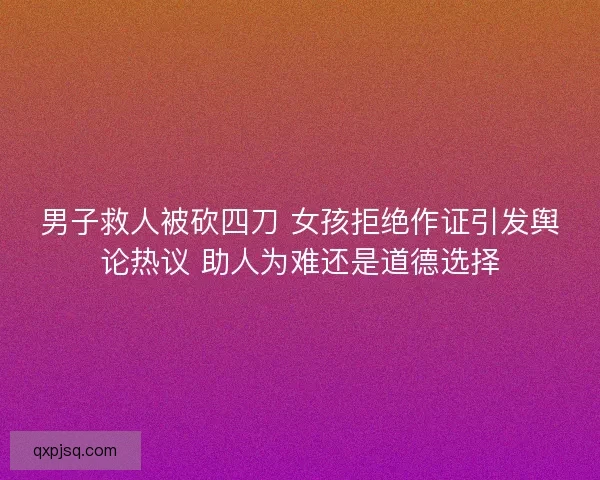 男子救人被砍四刀 女孩拒绝作证引发舆论热议 助人为难还是道德选择