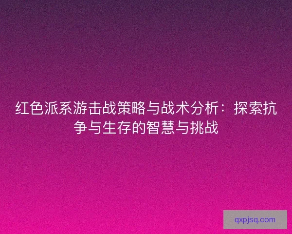 红色派系游击战策略与战术分析：探索抗争与生存的智慧与挑战
