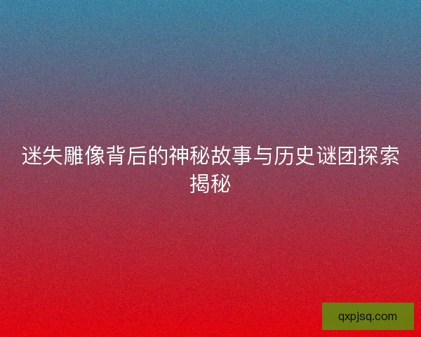 迷失雕像背后的神秘故事与历史谜团探索揭秘