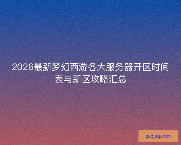 2026最新梦幻西游各大服务器开区时间表与新区攻略汇总