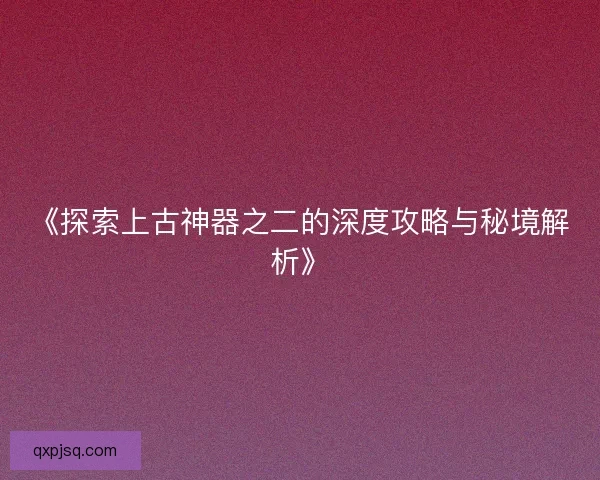 《探索上古神器之二的深度攻略与秘境解析》