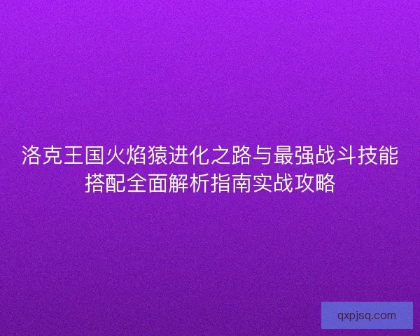 洛克王国火焰猿进化之路与最强战斗技能搭配全面解析指南实战攻略