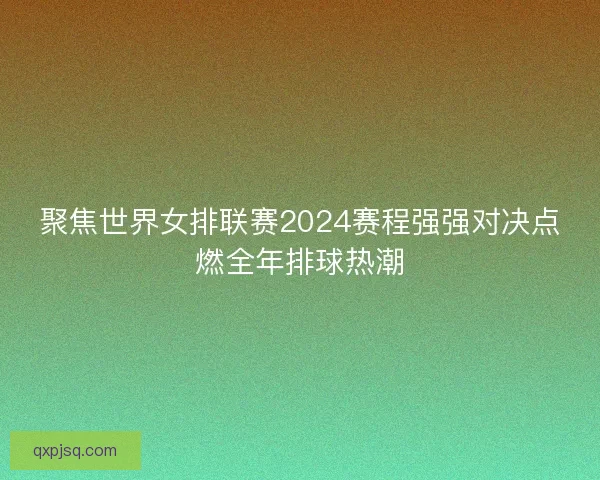 聚焦世界女排联赛2024赛程强强对决点燃全年排球热潮