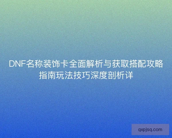 DNF名称装饰卡全面解析与获取搭配攻略指南玩法技巧深度剖析详 DNF名称装饰卡全面解析与获取搭配攻略指南玩法技巧深度剖析详