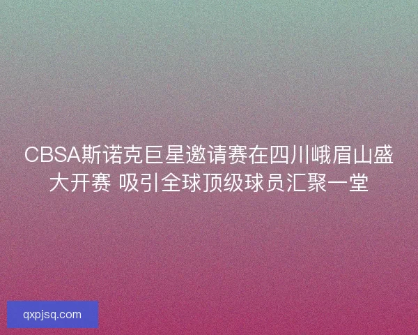 CBSA斯诺克巨星邀请赛在四川峨眉山盛大开赛 吸引全球顶级球员汇聚一堂 CBSA斯诺克巨星邀请赛在四川峨眉山盛大开赛 吸引全球顶级球员汇聚一堂