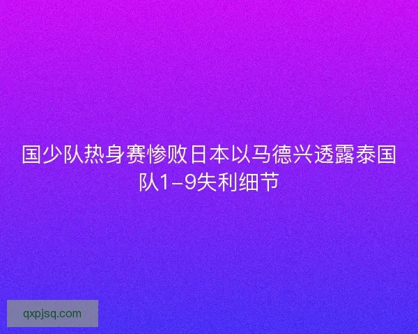 国少队热身赛惨败日本以马德兴透露泰国队1-9失利细节 国少队热身赛惨败日本以马德兴透露泰国队1-9失利细节