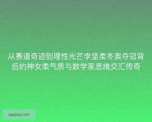 从赛道奇迹到理性光芒李坚柔冬奥夺冠背后的神女柔气质与数学家思维交汇传奇