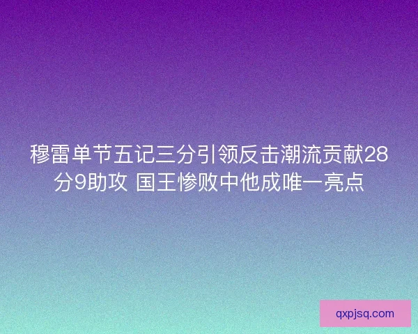 穆雷单节五记三分引领反击潮流贡献28分9助攻 国王惨败中他成唯一亮点