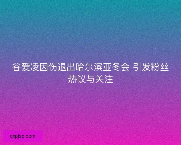谷爱凌因伤退出哈尔滨亚冬会 引发粉丝热议与关注