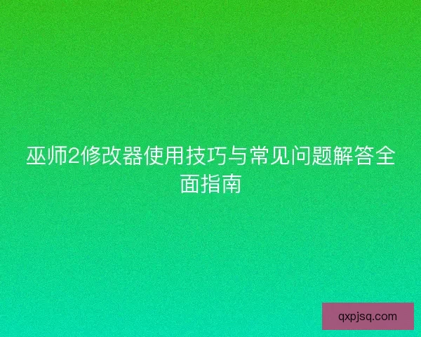巫师2修改器使用技巧与常见问题解答全面指南 巫师2修改器使用技巧与常见问题解答全面指南