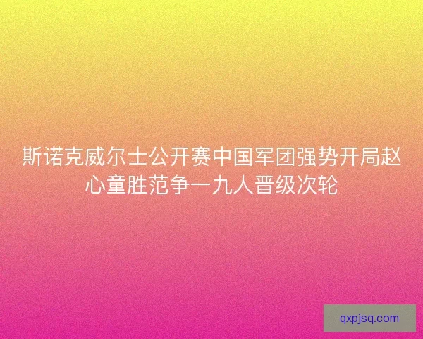 斯诺克威尔士公开赛中国军团强势开局赵心童胜范争一九人晋级次轮