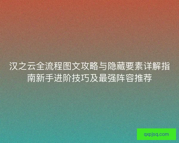 汉之云全流程图文攻略与隐藏要素详解指南新手进阶技巧及最强阵容推荐 汉之云全流程图文攻略与隐藏要素详解指南新手进阶技巧及最强阵容推荐