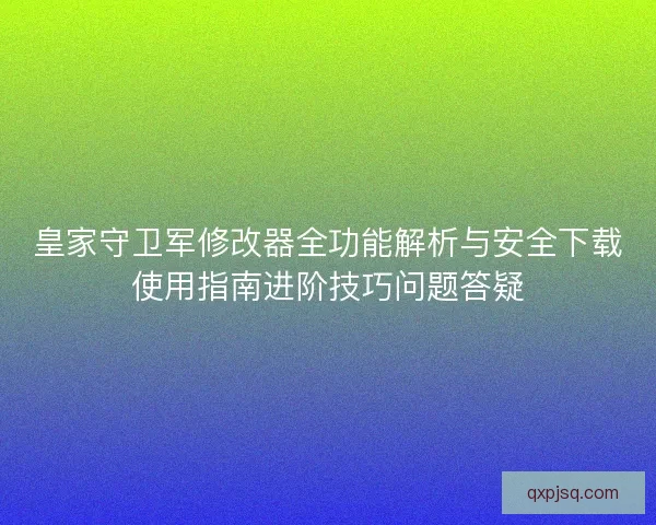 皇家守卫军修改器全功能解析与安全下载使用指南进阶技巧问题答疑