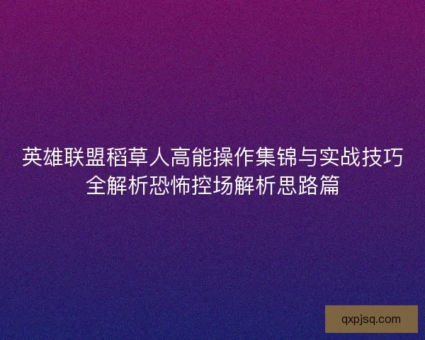 英雄联盟稻草人高能操作集锦与实战技巧全解析恐怖控场解析思路篇