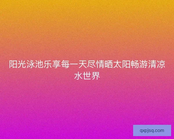 阳光泳池乐享每一天尽情晒太阳畅游清凉水世界 阳光泳池乐享每一天尽情晒太阳畅游清凉水世界
