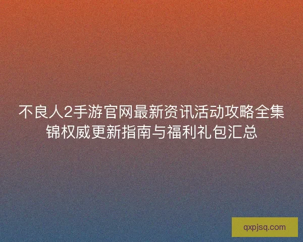 不良人2手游官网最新资讯活动攻略全集锦权威更新指南与福利礼包汇总 不良人2手游官网最新资讯活动攻略全集锦权威更新指南与福利礼包汇总