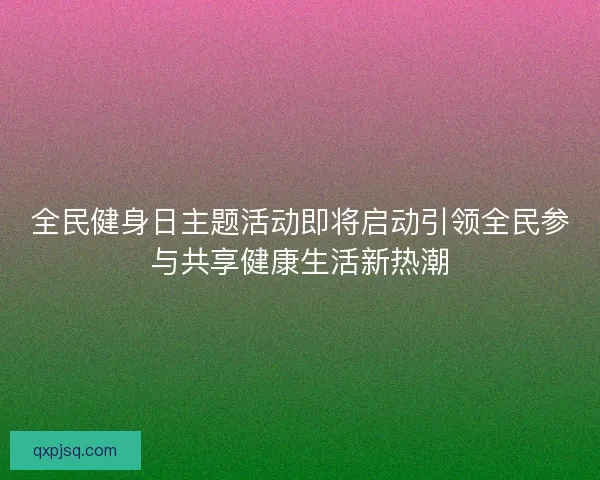 全民健身日主题活动即将启动引领全民参与共享健康生活新热潮