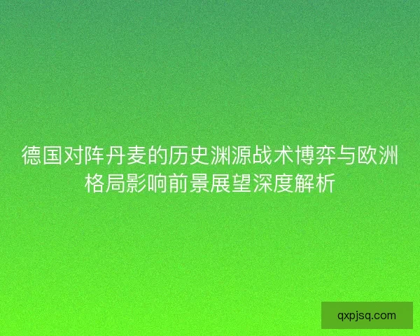 德国对阵丹麦的历史渊源战术博弈与欧洲格局影响前景展望深度解析
