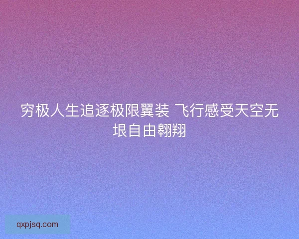 穷极人生追逐极限翼装 飞行感受天空无垠自由翱翔