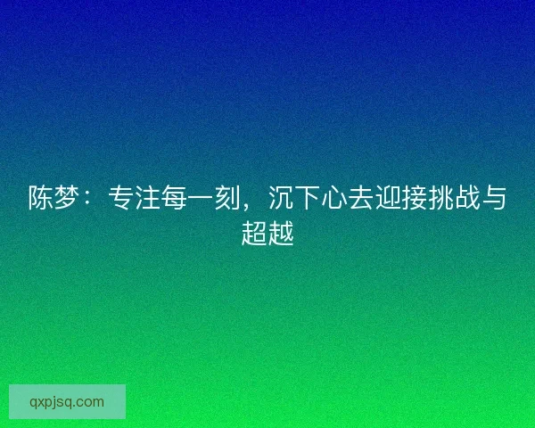 陈梦：专注每一刻，沉下心去迎接挑战与超越