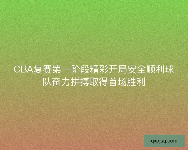 CBA复赛第一阶段精彩开局安全顺利球队奋力拼搏取得首场胜利