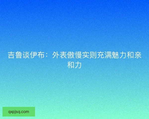 吉鲁谈伊布：外表傲慢实则充满魅力和亲和力