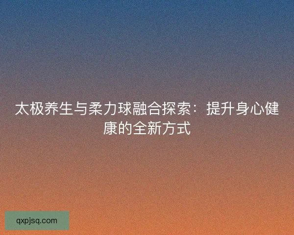 太极养生与柔力球融合探索：提升身心健康的全新方式
