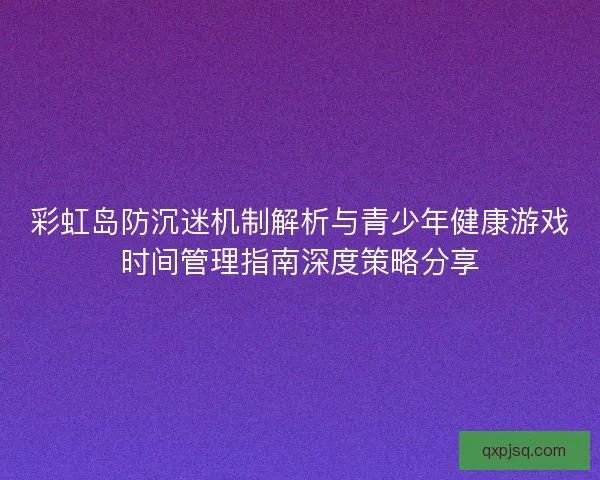 彩虹岛防沉迷机制解析与青少年健康游戏时间管理指南深度策略分享