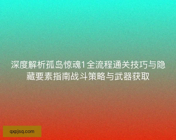 深度解析孤岛惊魂1全流程通关技巧与隐藏要素指南战斗策略与武器获取