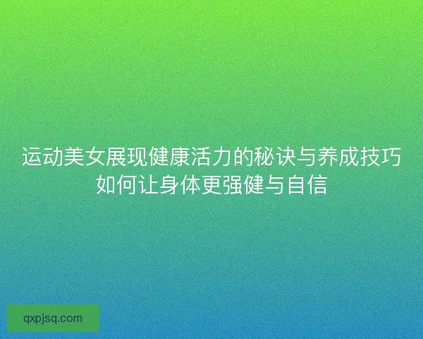 运动美女展现健康活力的秘诀与养成技巧如何让身体更强健与自信 运动美女展现健康活力的秘诀与养成技巧如何让身体更强健与自信