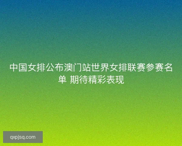 中国女排公布澳门站世界女排联赛参赛名单 期待精彩表现 中国女排公布澳门站世界女排联赛参赛名单 期待精彩表现