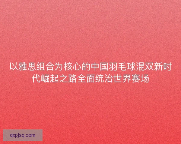 以雅思组合为核心的中国羽毛球混双新时代崛起之路全面统治世界赛场 以雅思组合为核心的中国羽毛球混双新时代崛起之路全面统治世界赛场