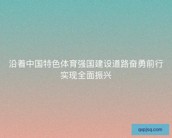 沿着中国特色体育强国建设道路奋勇前行实现全面振兴 沿着中国特色体育强国建设道路奋勇前行实现全面振兴