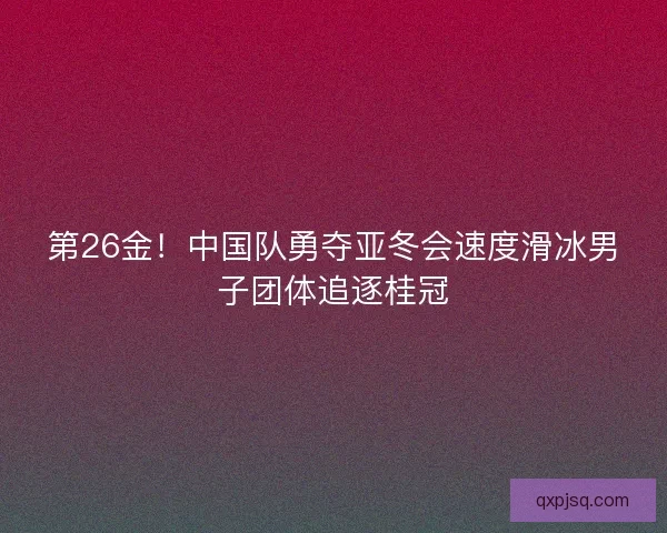 第26金!中国队勇夺亚冬会速度滑冰男子团体追逐桂冠 第26金!中国队勇夺亚冬会速度滑冰男子团体追逐桂冠