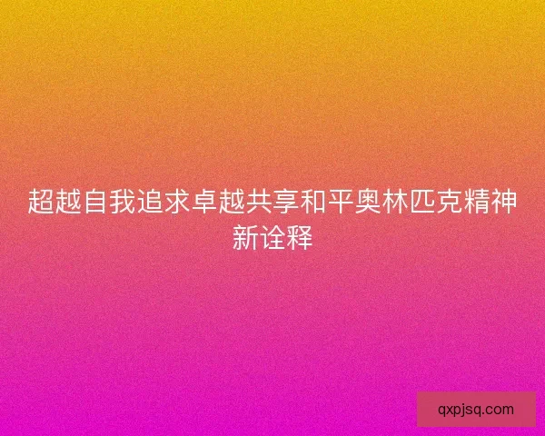 超越自我追求卓越共享和平奥林匹克精神新诠释 超越自我追求卓越共享和平奥林匹克精神新诠释