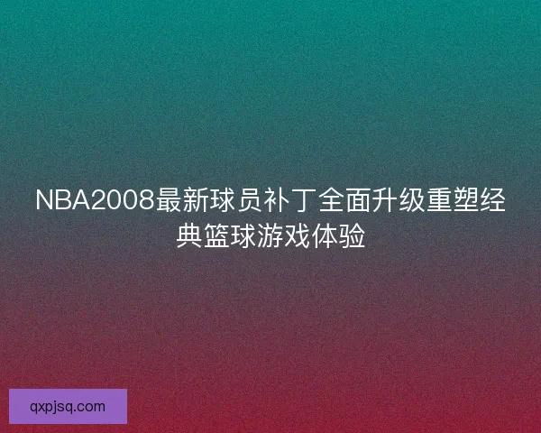 NBA2008最新球员补丁全面升级重塑经典篮球游戏体验 NBA2008最新球员补丁全面升级重塑经典篮球游戏体验