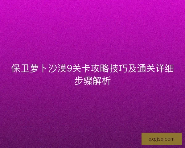保卫萝卜沙漠9关卡攻略技巧及通关详细步骤解析 保卫萝卜沙漠9关卡攻略技巧及通关详细步骤解析