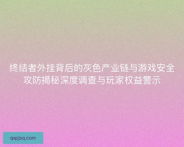 终结者外挂背后的灰色产业链与游戏安全攻防揭秘深度调查与玩家权益警示 终结者外挂背后的灰色产业链与游戏安全攻防揭秘深度调查与玩家权益警示