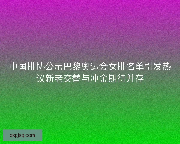 中国排协公示巴黎奥运会女排名单引发热议新老交替与冲金期待并存 中国排协公示巴黎奥运会女排名单引发热议新老交替与冲金期待并存