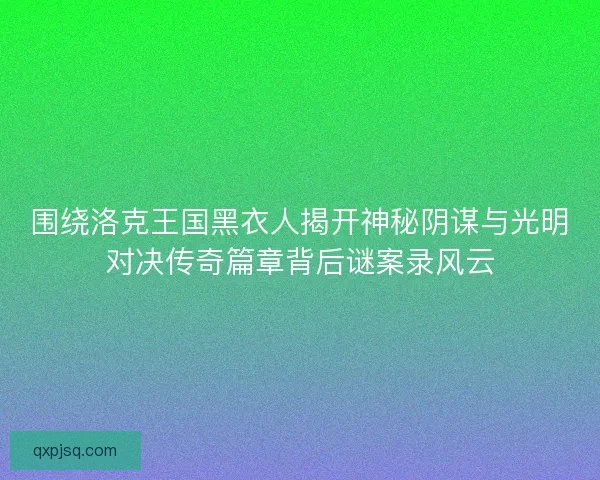 围绕洛克王国黑衣人揭开神秘阴谋与光明对决传奇篇章背后谜案录风云