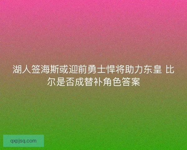 湖人签海斯或迎前勇士悍将助力东皇 比尔是否成替补角色答案