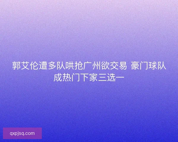郭艾伦遭多队哄抢广州欲交易 豪门球队成热门下家三选一