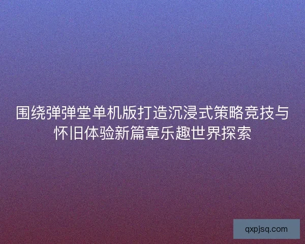 围绕弹弹堂单机版打造沉浸式策略竞技与怀旧体验新篇章乐趣世界探索
