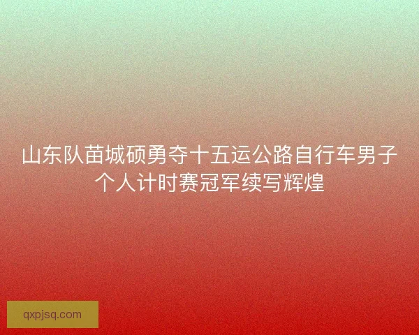 山东队苗城硕勇夺十五运公路自行车男子个人计时赛冠军续写辉煌
