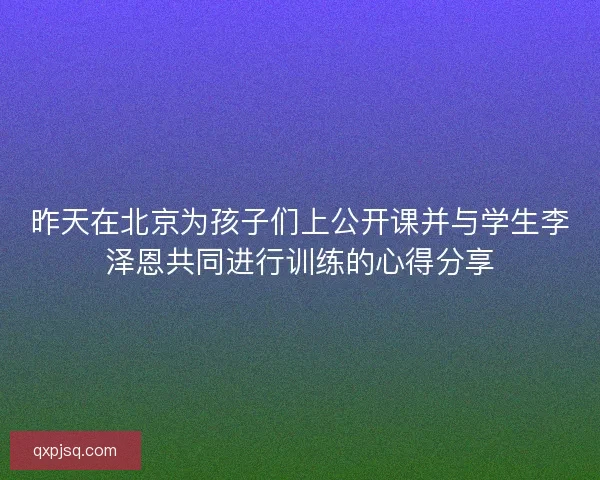 昨天在北京为孩子们上公开课并与学生李泽恩共同进行训练的心得分享