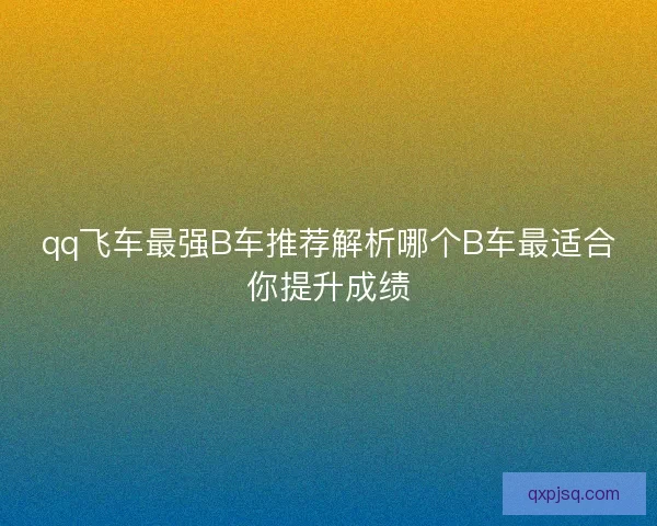qq飞车最强B车推荐解析哪个B车最适合你提升成绩 qq飞车最强B车推荐解析哪个B车最适合你提升成绩