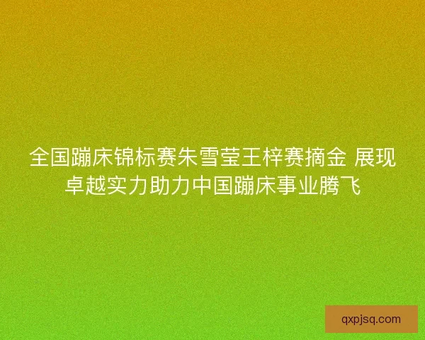 全国蹦床锦标赛朱雪莹王梓赛摘金 展现卓越实力助力中国蹦床事业腾飞 全国蹦床锦标赛朱雪莹王梓赛摘金 展现卓越实力助力中国蹦床事业腾飞